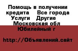 Помощь в получении кредита  - Все города Услуги » Другие   . Московская обл.,Юбилейный г.